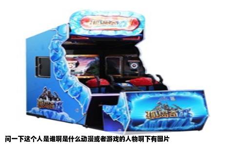 问一下这个人是谁啊是什么动漫或者游戏的人物啊下有图片