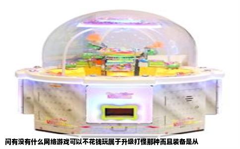 问有没有什么网络游戏可以不花钱玩属于升级打怪那种而且装备是从
