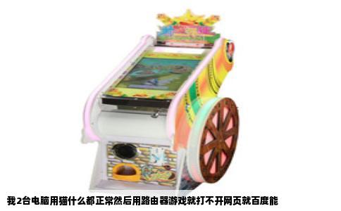 我2台电脑用猫什么都正常然后用路由器游戏就打不开网页就百度能