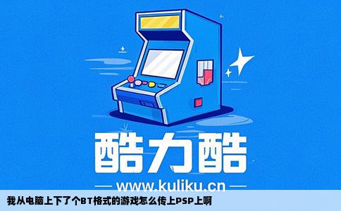 我从电脑上下了个BT格式的游戏怎么传上PSP上啊
