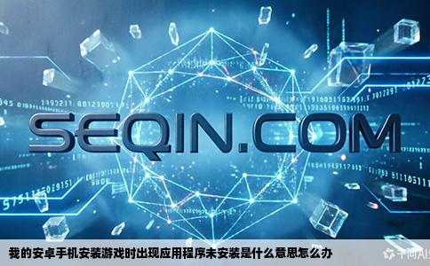 我的安卓手机安装游戏时出现应用程序未安装是什么意思怎么办