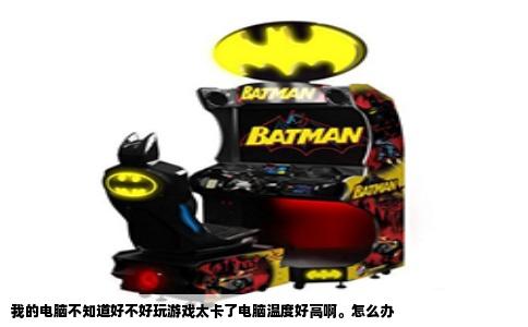 我的电脑不知道好不好玩游戏太卡了电脑温度好高啊。怎么办