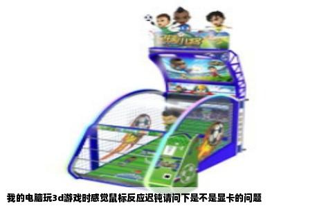 我的电脑玩3d游戏时感觉鼠标反应迟钝请问下是不是显卡的问题