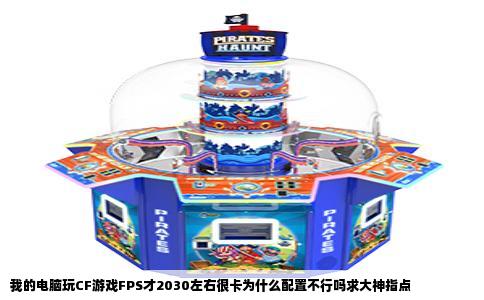 我的电脑玩CF游戏FPS才2030左右很卡为什么配置不行吗求大神指点