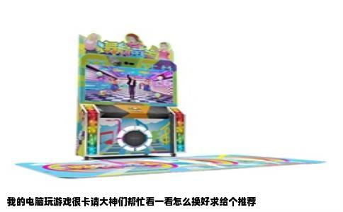 我的电脑玩游戏很卡请大神们帮忙看一看怎么换好求给个推荐