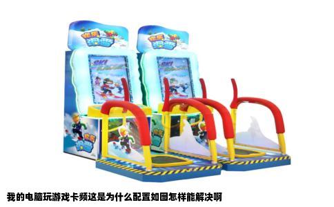 我的电脑玩游戏卡频这是为什么配置如图怎样能解决啊