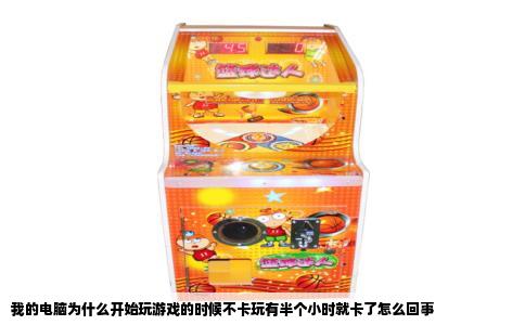 我的电脑为什么开始玩游戏的时候不卡玩有半个小时就卡了怎么回事