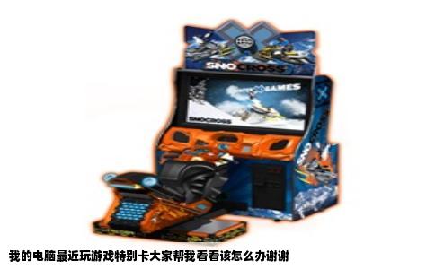 我的电脑最近玩游戏特别卡大家帮我看看该怎么办谢谢