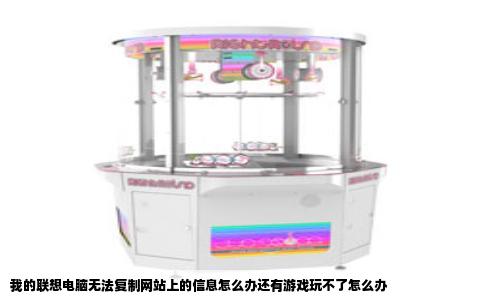 我的联想电脑无法复制网站上的信息怎么办还有游戏玩不了怎么办