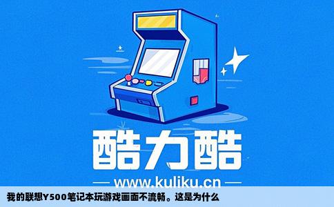 我的联想Y500笔记本玩游戏画面不流畅。这是为什么