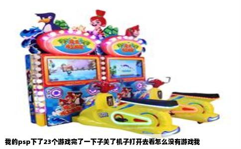 我的psp下了23个游戏完了一下子关了机子打开去看怎么没有游戏我