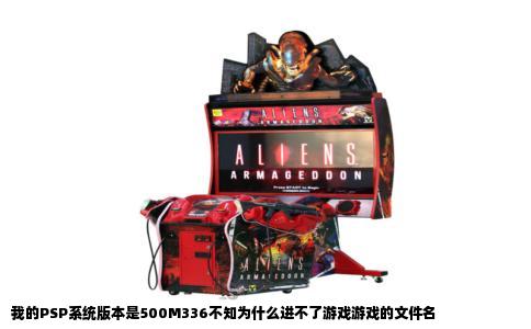 我的PSP系统版本是500M336不知为什么进不了游戏游戏的文件名