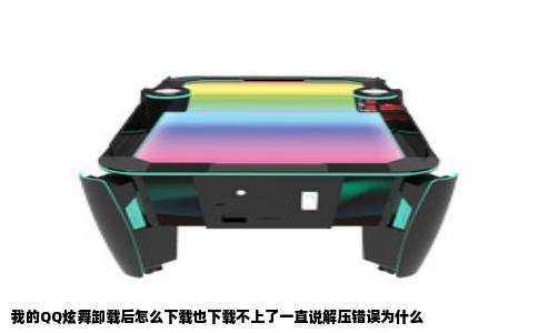 我的QQ炫舞卸载后怎么下载也下载不上了一直说解压错误为什么