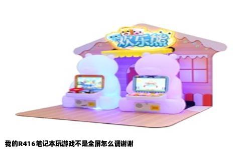我的R416笔记本玩游戏不是全屏怎么调谢谢