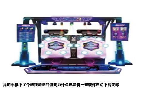 我的手机下了个地铁酷跑的游戏为什么总是有一些软件自动下载关都