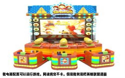 我电脑配置可以运行游戏。网速肯定不卡。但是我就是把英雄联盟调最