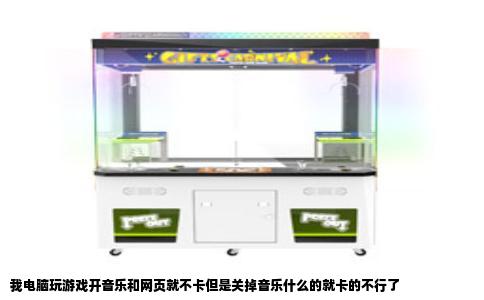 我电脑玩游戏开音乐和网页就不卡但是关掉音乐什么的就卡的不行了