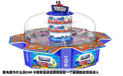 我电脑为什么玩DNF卡啊就是进去游戏后在一个画面能动但是进入