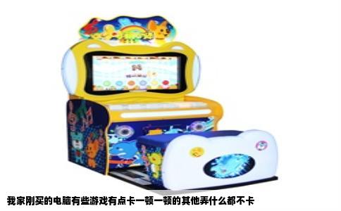 我家刚买的电脑有些游戏有点卡一顿一顿的其他弄什么都不卡