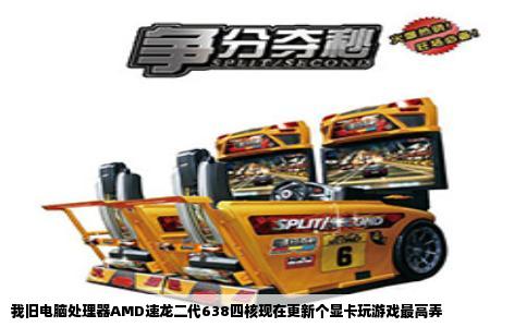 我旧电脑处理器AMD速龙二代638四核现在更新个显卡玩游戏最高弄