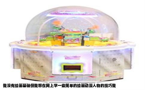 我没有绘画基础但我想在网上学一些简单的绘画动漫人物的技巧我