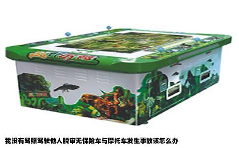 我没有驾照驾驶他人脱审无保险车与摩托车发生事故该怎么办