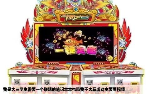 我是大三学生需要一个联想的笔记本本电脑我不太玩游戏主要看视频