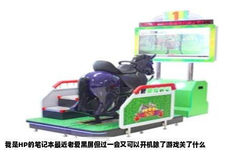 我是HP的笔记本最近老爱黑屏但过一会又可以开机除了游戏关了什么