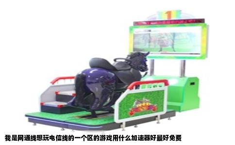 我是网通线想玩电信线的一个区的游戏用什么加速器好最好免费
