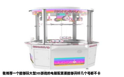 我推荐一个能够玩大型3D游戏的电脑配置要能够开好几个号都不卡