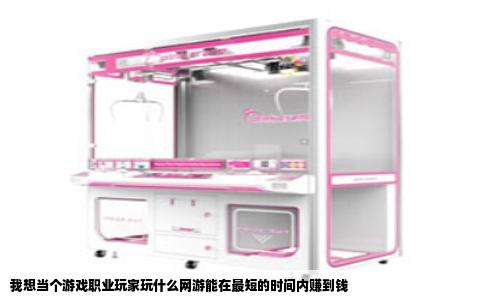 我想当个游戏职业玩家玩什么网游能在最短的时间内赚到钱