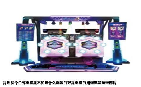 我想买个台式电脑我不知道什么配置的好我电脑的用途就是玩玩游戏