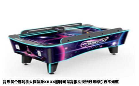 我想买个游戏机大概就象XBOX那种可是我很久没玩过这种东西不知道