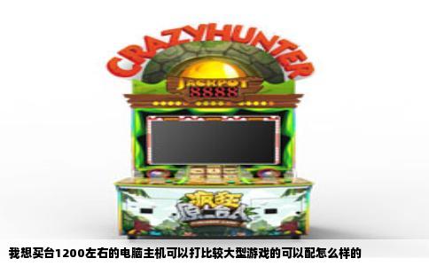 我想买台1200左右的电脑主机可以打比较大型游戏的可以配怎么样的