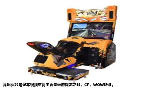 我想买台笔记本很纠结我主要是玩游戏龙之谷、CF、WOW听歌。