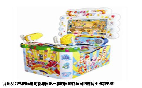 我想买台电脑玩游戏能与网吧一样的网速能玩网络游戏不卡求电脑