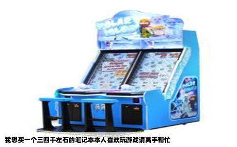 我想买一个三四千左右的笔记本本人喜欢玩游戏请高手帮忙
