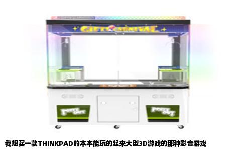 我想买一款THINKPAD的本本能玩的起来大型3D游戏的那种影音游戏