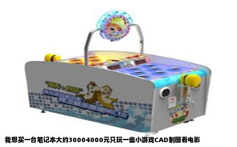 我想买一台笔记本大约30004000元只玩一些小游戏CAD制图看电影