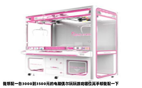 我想配一台3000到3500元的电脑偶尔玩玩游戏哪位高手帮我配一下