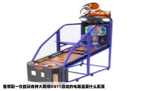 我想配一台能玩各种大网络DX11游戏的电脑需要什么配置