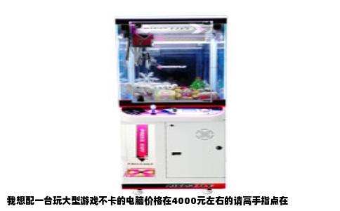 我想配一台玩大型游戏不卡的电脑价格在4000元左右的请高手指点在