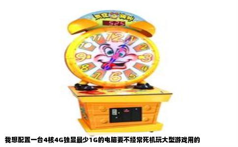 我想配置一台4核4G独显最少1G的电脑要不经常死机玩大型游戏用的