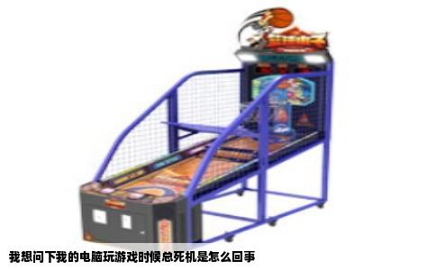 我想问下我的电脑玩游戏时候总死机是怎么回事