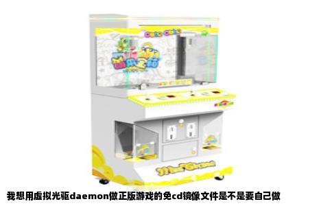 我想用虚拟光驱daemon做正版游戏的免cd镜像文件是不是要自己做