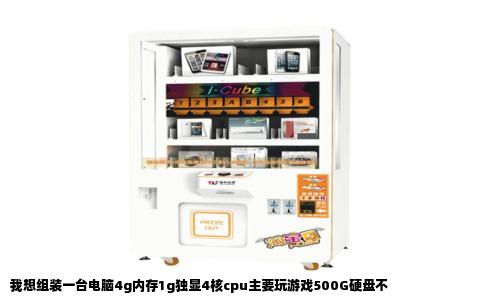 我想组装一台电脑4g内存1g独显4核cpu主要玩游戏500G硬盘不