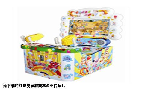 我下载的红龙战争游戏怎么不能玩儿
