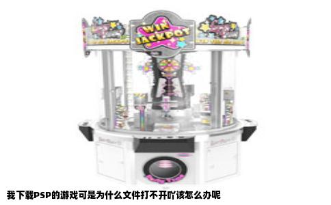 我下载PSP的游戏可是为什么文件打不开吖该怎么办呢