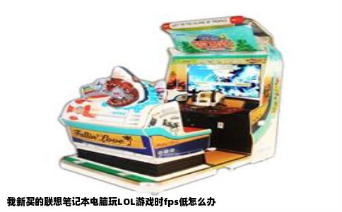 我新买的联想笔记本电脑玩LOL游戏时fps低怎么办
