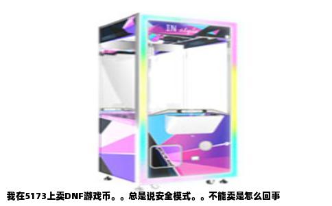 我在5173上卖DNF游戏币。。总是说安全模式。。不能卖是怎么回事